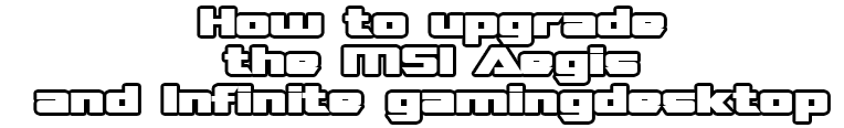 How to upgrade the MSI Aegis and Infinite gaming desktop